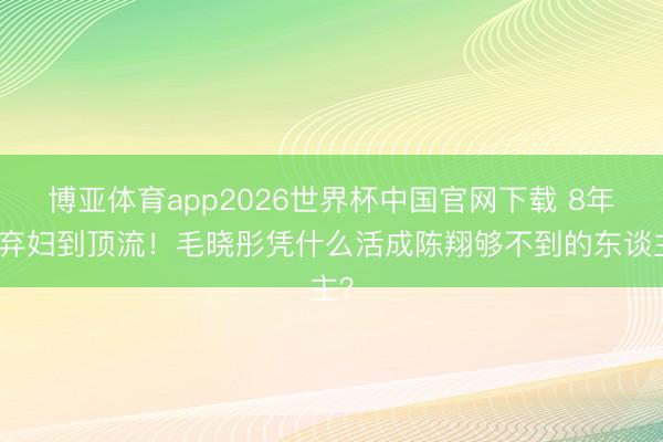 博亚体育app2026世界杯中国官网下载 8年从弃妇到顶流!毛晓彤凭什么活成陈翔够不到的东谈主?
