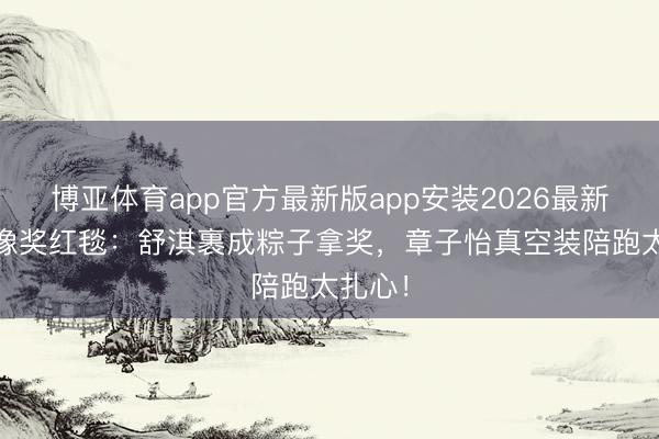 博亚体育app官方最新版app安装2026最新版 金像奖红毯：舒淇裹成粽子拿奖，章子怡真空装陪跑太扎心！