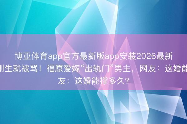 博亚体育app官方最新版app安装2026最新版 三胎刚生就被骂！福原爱嫁“出轨门”男主，网友：这婚能撑多久？