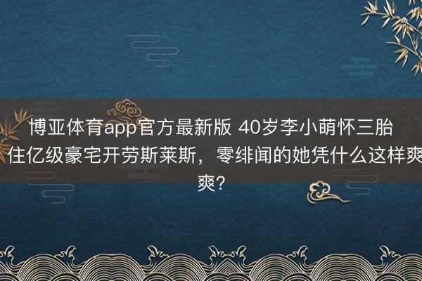 博亚体育app官方最新版 40岁李小萌怀三胎:住亿级豪宅开劳斯莱斯,零绯闻的她凭什么这样爽?