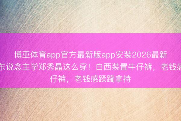 博亚体育app官方最新版app安装2026最新版 30+女东说念主学郑秀晶这么穿！白西装置牛仔裤，老钱感蹂躏拿持