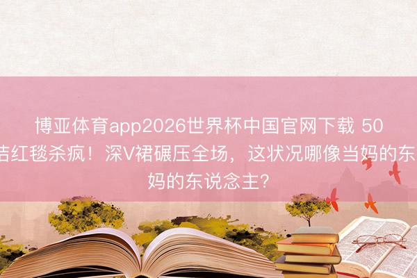 博亚体育app2026世界杯中国官网下载 50岁李心洁红毯杀疯！深V裙碾压全场，这状况哪像当妈的东说念主？