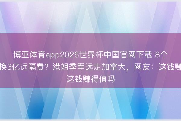 博亚体育app2026世界杯中国官网下载 8个月婚配换3亿远隔费？港姐季军远走加拿大，网友：这钱赚得值吗