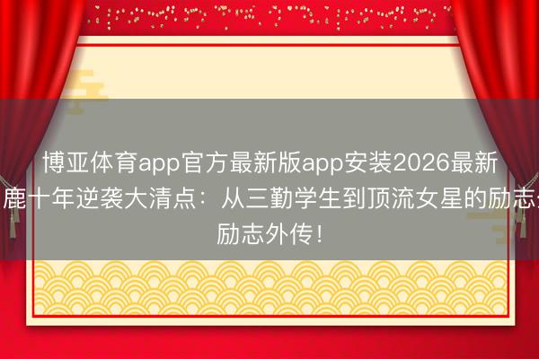 博亚体育app官方最新版app安装2026最新版 白鹿十年逆袭大清点：从三勤学生到顶流女星的励志外传！