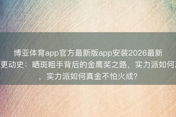 博亚体育app官方最新版app安装2026最新版 清点赵丽颖更动史：晒斑粗手背后的金鹰奖之路，实力派如何真金不怕火成？