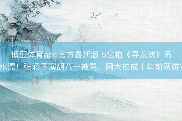 博亚体育app官方最新版 5亿拍《寻龙诀》吊水漂！张涵予演胡八一被骂，网大拍成十年前网游？