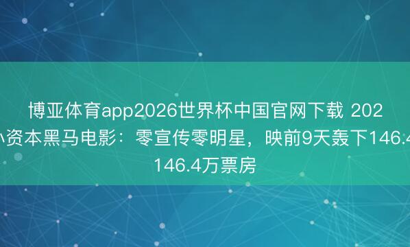 博亚体育app2026世界杯中国官网下载 2026首部小资本黑马电影：零宣传零明星，映前9天轰下146.4万票房