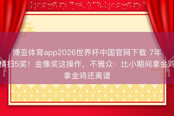 博亚体育app2026世界杯中国官网下载 7年积压片横扫5奖！金像奖这操作，不雅众：比小期间拿金鸡还离谱