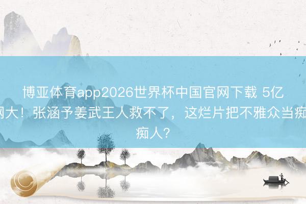 博亚体育app2026世界杯中国官网下载 5亿拍网大！张涵予姜武王人救不了，这烂片把不雅众当痴人？