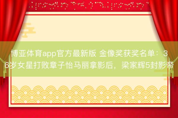 博亚体育app官方最新版 金像奖获奖名单：36岁女星打败章子怡马丽拿影后，梁家辉5封影帝