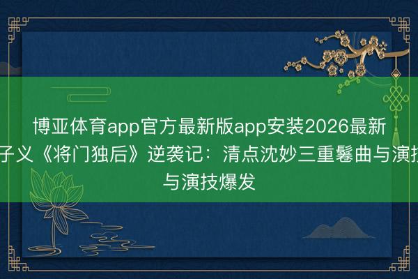 博亚体育app官方最新版app安装2026最新版 孟子义《将门独后》逆袭记：清点沈妙三重鬈曲与演技爆发