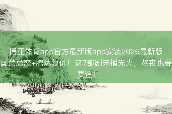 博亚体育app官方最新版app安装2026最新版 民国禁忌恋+腾达复仇！这7部剧未播先火，熬夜也要追！