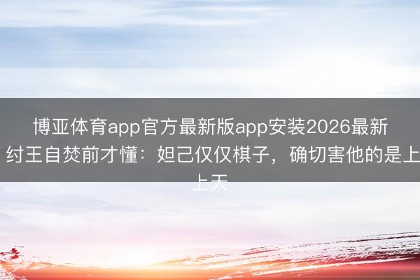 博亚体育app官方最新版app安装2026最新版 纣王自焚前才懂：妲己仅仅棋子，确切害他的是上天
