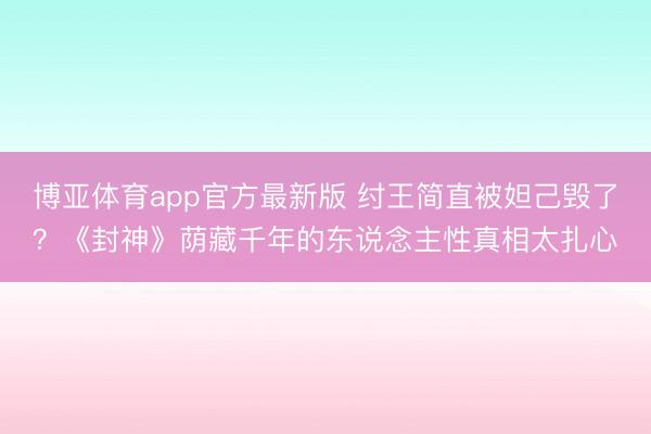 博亚体育app官方最新版 纣王简直被妲己毁了？《封神》荫藏千年的东说念主性真相太扎心