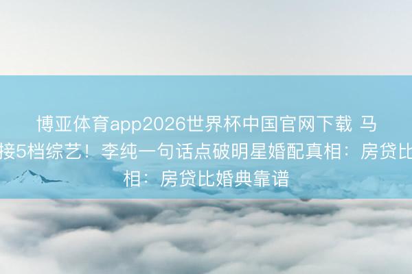 博亚体育app2026世界杯中国官网下载 马頔带伤狂接5档综艺！李纯一句话点破明星婚配真相：房贷比婚典靠谱