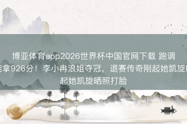 博亚体育app2026世界杯中国官网下载 跑调忘词还能拿926分！李小冉浪姐夺冠，退赛传奇刚起她凯旋晒照打脸