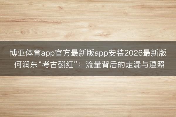 博亚体育app官方最新版app安装2026最新版 何润东“考古翻红”:流量背后的走漏与遵照