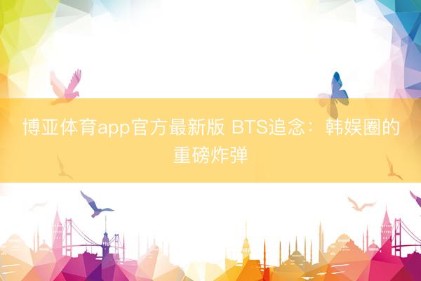 博亚体育app官方最新版 BTS追念：韩娱圈的重磅炸弹