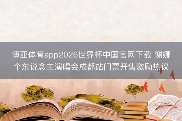 博亚体育app2026世界杯中国官网下载 谢娜个东说念主演唱会成都站门票开售激励热议