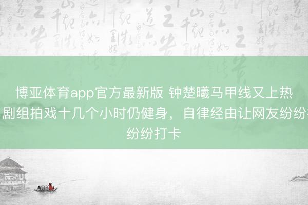 博亚体育app官方最新版 钟楚曦马甲线又上热搜！剧组拍戏十几个小时仍健身，自律经由让网友纷纷打卡
