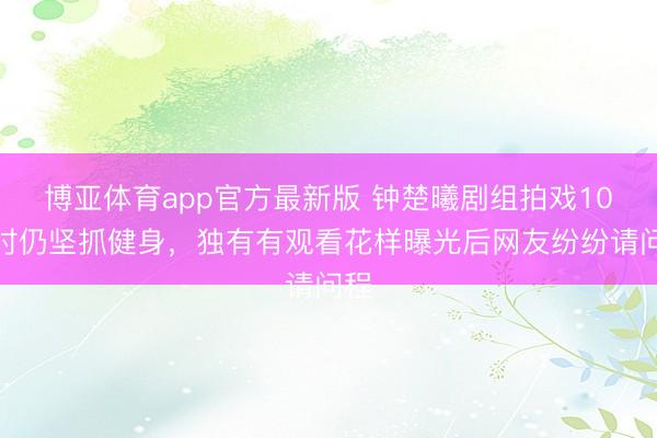 博亚体育app官方最新版 钟楚曦剧组拍戏10小时仍坚抓健身，独有有观看花样曝光后网友纷纷请问程