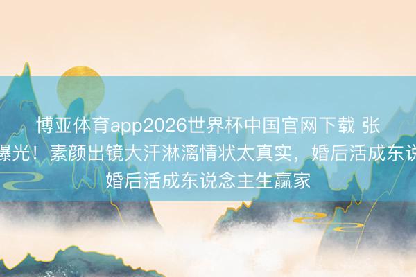 博亚体育app2026世界杯中国官网下载 张馨予健身照曝光！素颜出镜大汗淋漓情状太真实，婚后活成东说念主生赢家