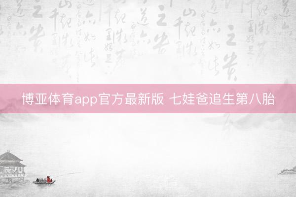 博亚体育app官方最新版 七娃爸追生第八胎