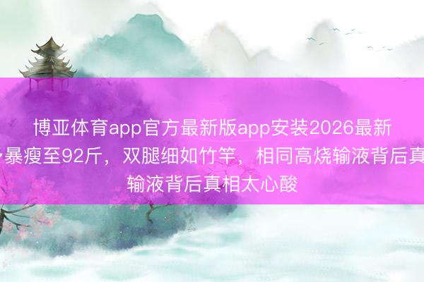 博亚体育app官方最新版app安装2026最新版 张馨予暴瘦至92斤，双腿细如竹竿，相同高烧输液背后真相太心酸