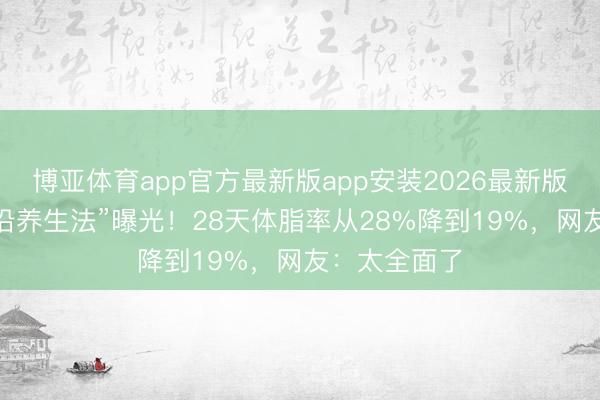 博亚体育app官方最新版app安装2026最新版 张馨予“相沿养生法”曝光！28天体脂率从28%降到19%，网友：太全面了
