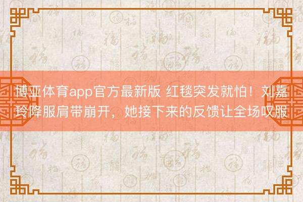 博亚体育app官方最新版 红毯突发就怕！刘嘉玲降服肩带崩开，她接下来的反馈让全场叹服