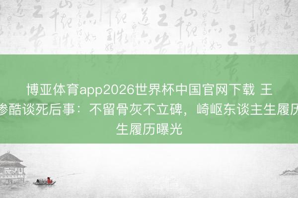 博亚体育app2026世界杯中国官网下载 王志文惨酷谈死后事：不留骨灰不立碑，崎岖东谈主生履历曝光