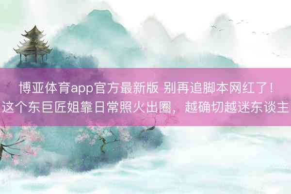 博亚体育app官方最新版 别再追脚本网红了！这个东巨匠姐靠日常照火出圈，越确切越迷东谈主