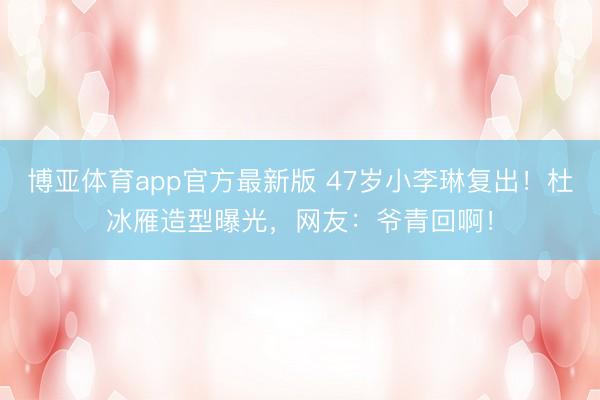 博亚体育app官方最新版 47岁小李琳复出!杜冰雁造型曝光,网友:爷青回啊!