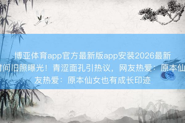 博亚体育app官方最新版app安装2026最新版 刘亦菲学生时间旧照曝光！青涩面孔引热议，网友热爱：原本仙女也有成长印迹