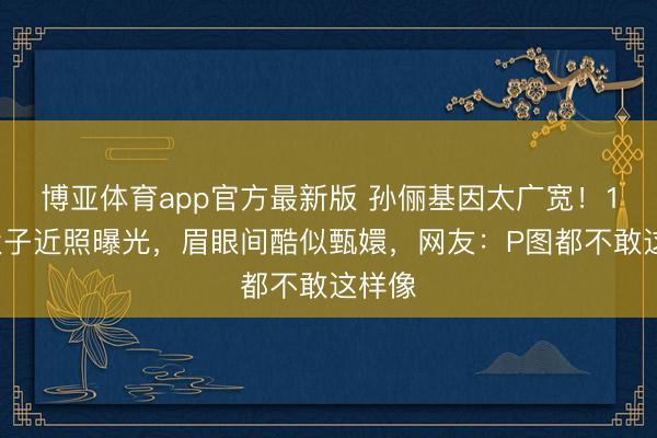 博亚体育app官方最新版 孙俪基因太广宽！14岁犬子近照曝光，眉眼间酷似甄嬛，网友：P图都不敢这样像