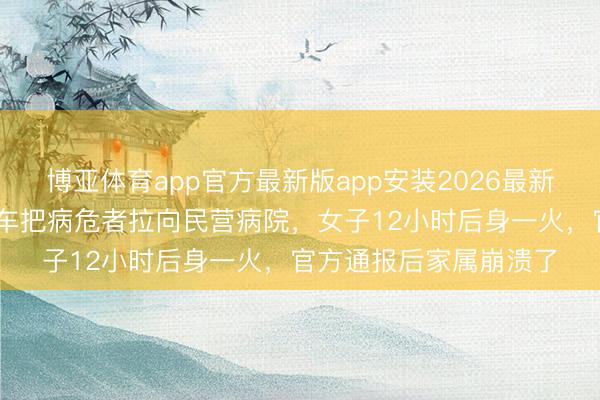 博亚体育app官方最新版app安装2026最新版 姚晨叱咤深圳救护车把病危者拉向民营病院,女子12小时后身一火,官方通报后家属崩溃了
