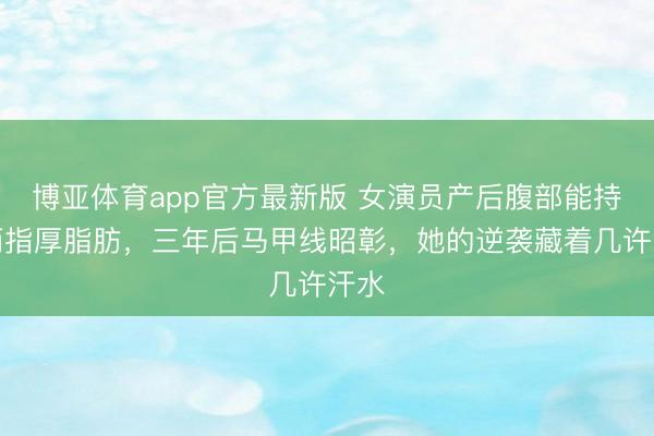 博亚体育app官方最新版 女演员产后腹部能持起两指厚脂肪，三年后马甲线昭彰，她的逆袭藏着几许汗水