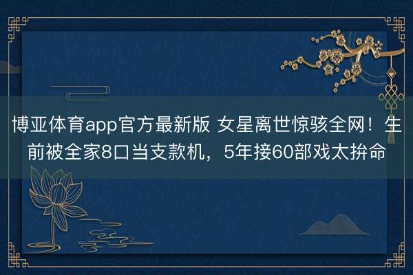 博亚体育app官方最新版 女星离世惊骇全网！生前被全家8口当支款机，5年接60部戏太拚命