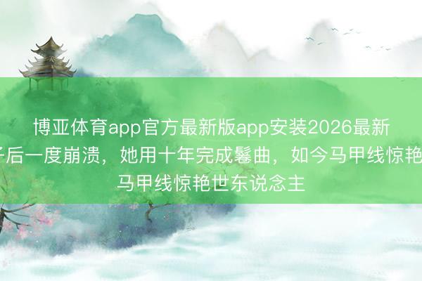 博亚体育app官方最新版app安装2026最新版 生完孩子后一度崩溃，她用十年完成鬈曲，如今马甲线惊艳世东说念主