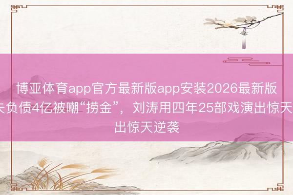 博亚体育app官方最新版app安装2026最新版 丈夫负债4亿被嘲“捞金”，刘涛用四年25部戏演出惊天逆袭