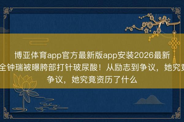博亚体育app官方最新版app安装2026最新版 韩国影后全钟瑞被曝胯部打针玻尿酸！从励志到争议，她究竟资历了什么