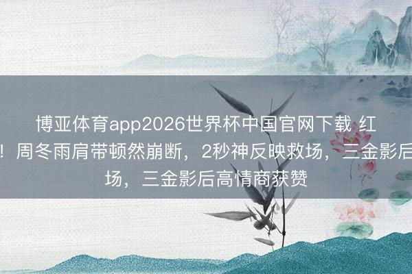 博亚体育app2026世界杯中国官网下载 红毯惊愕一刻！周冬雨肩带顿然崩断，2秒神反映救场，三金影后高情商获赞