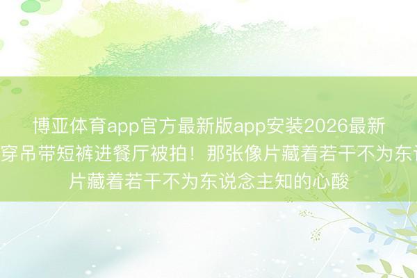 博亚体育app官方最新版app安装2026最新版 1956年梦露穿吊带短裤进餐厅被拍！那张像片藏着若干不为东说念主知的心酸
