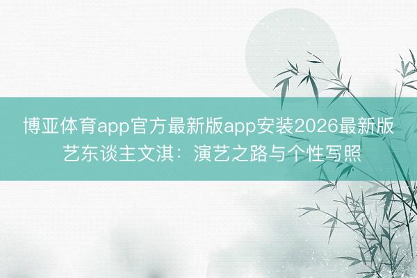 博亚体育app官方最新版app安装2026最新版 艺东谈主文淇：演艺之路与个性写照