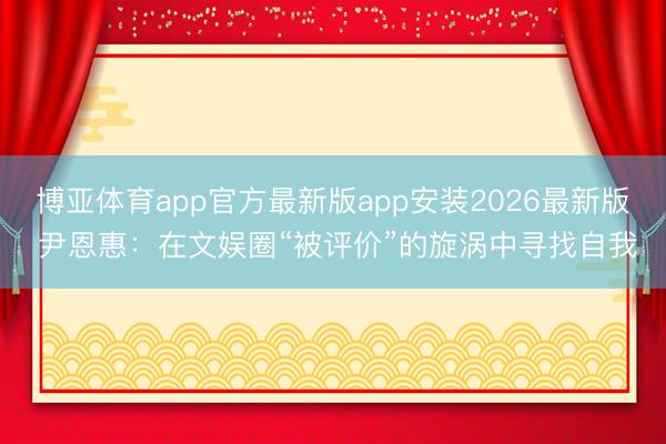 博亚体育app官方最新版app安装2026最新版 尹恩惠：在文娱圈“被评价”的旋涡中寻找自我