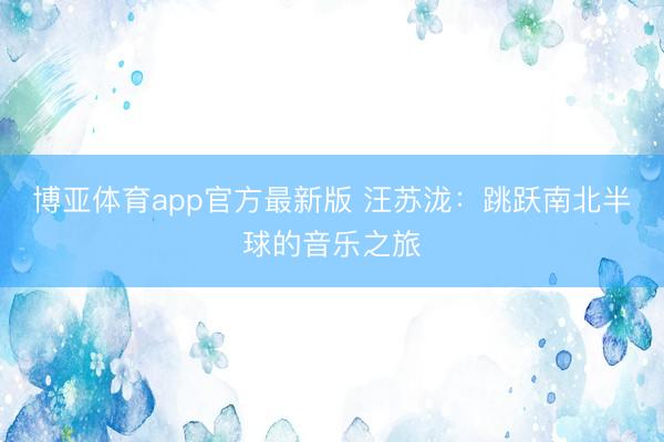 博亚体育app官方最新版 汪苏泷：跳跃南北半球的音乐之旅