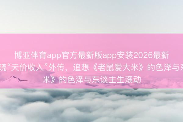 博亚体育app官方最新版app安装2026最新版 杨臣刚知晓“天价收入”外传，追想《老鼠爱大米》的色泽与东谈主生滚动