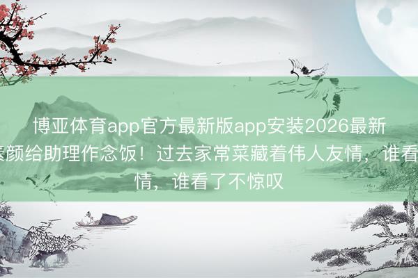 博亚体育app官方最新版app安装2026最新版 白鹿素颜给助理作念饭！过去家常菜藏着伟人友情，谁看了不惊叹