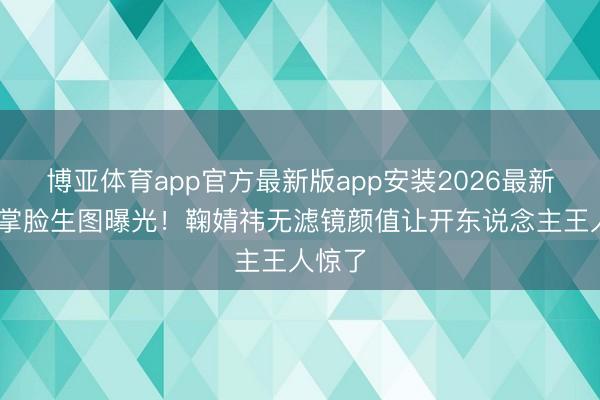 博亚体育app官方最新版app安装2026最新版 巴掌脸生图曝光！鞠婧祎无滤镜颜值让开东说念主王人惊了