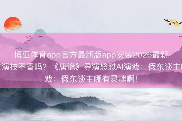博亚体育app官方最新版app安装2026最新版 真东谈主演技不香吗？《唐诡》导演怒怼AI演戏：假东谈主哪有灵魂啊！